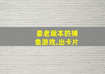 最老版本的捕鱼游戏,出卡片