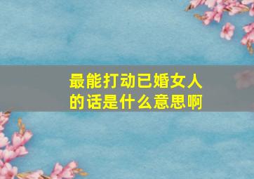 最能打动已婚女人的话是什么意思啊