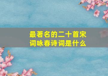 最著名的二十首宋词咏春诗词是什么