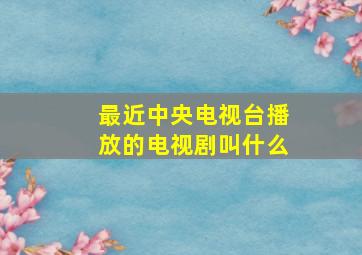 最近中央电视台播放的电视剧叫什么