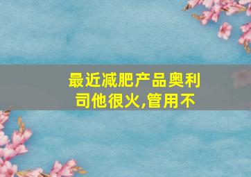 最近减肥产品奥利司他很火,管用不