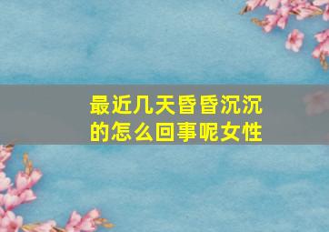 最近几天昏昏沉沉的怎么回事呢女性