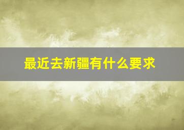 最近去新疆有什么要求