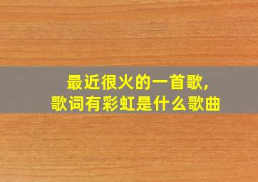 最近很火的一首歌,歌词有彩虹是什么歌曲