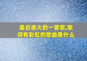 最近很火的一首歌,歌词有彩虹的歌曲是什么