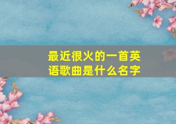 最近很火的一首英语歌曲是什么名字