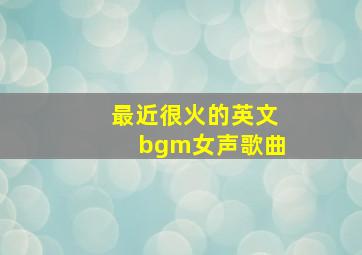 最近很火的英文bgm女声歌曲