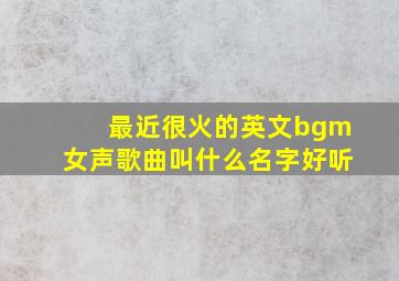 最近很火的英文bgm女声歌曲叫什么名字好听