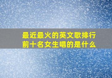 最近最火的英文歌排行前十名女生唱的是什么