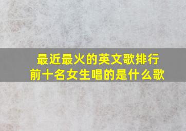 最近最火的英文歌排行前十名女生唱的是什么歌