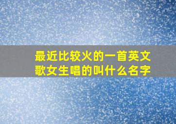 最近比较火的一首英文歌女生唱的叫什么名字