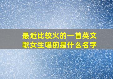 最近比较火的一首英文歌女生唱的是什么名字