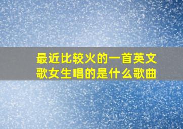 最近比较火的一首英文歌女生唱的是什么歌曲