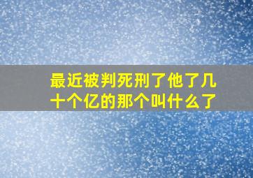 最近被判死刑了他了几十个亿的那个叫什么了