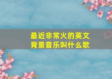 最近非常火的英文背景音乐叫什么歌