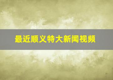 最近顺义特大新闻视频