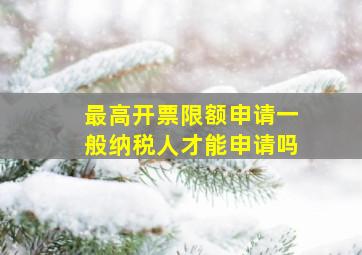 最高开票限额申请一般纳税人才能申请吗