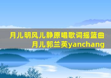 月儿明风儿静原唱歌词摇篮曲月儿郭兰英yanchang