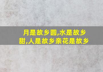 月是故乡圆,水是故乡甜,人是故乡亲花是故乡