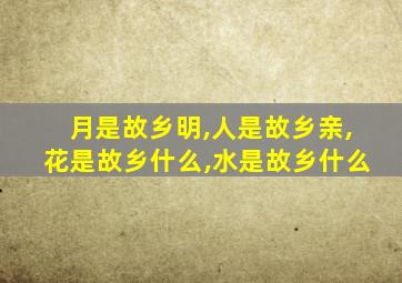 月是故乡明,人是故乡亲,花是故乡什么,水是故乡什么