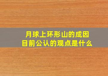 月球上环形山的成因目前公认的观点是什么