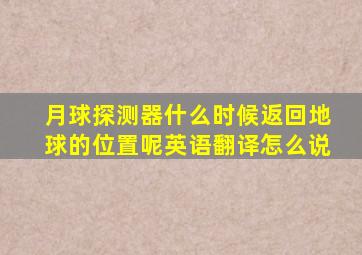 月球探测器什么时候返回地球的位置呢英语翻译怎么说