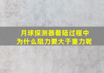 月球探测器着陆过程中为什么阻力要大于重力呢