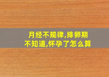 月经不规律,排卵期不知道,怀孕了怎么算