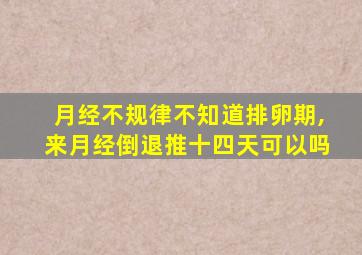 月经不规律不知道排卵期,来月经倒退推十四天可以吗