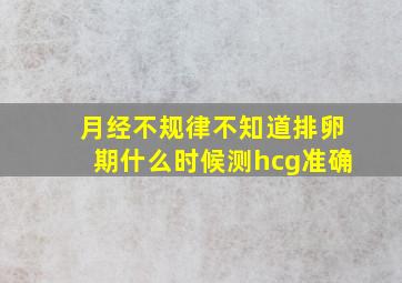 月经不规律不知道排卵期什么时候测hcg准确