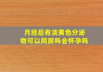 月经后有淡黄色分泌物可以同房吗会怀孕吗