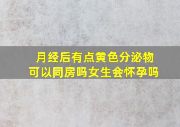 月经后有点黄色分泌物可以同房吗女生会怀孕吗