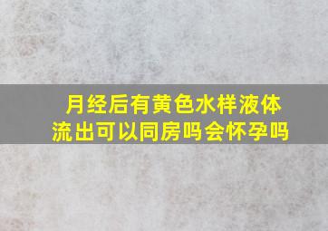 月经后有黄色水样液体流出可以同房吗会怀孕吗