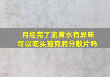 月经完了流黄水有异味可以吃头孢克肟分散片吗