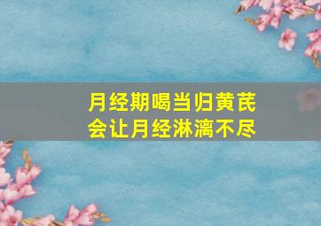 月经期喝当归黄芪会让月经淋漓不尽