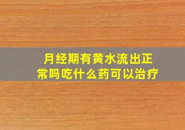 月经期有黄水流出正常吗吃什么药可以治疗