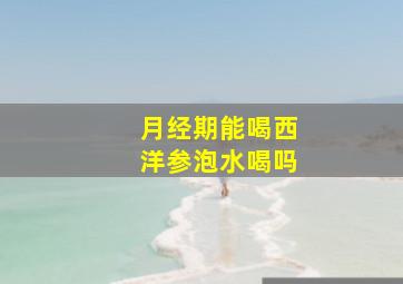 月经期能喝西洋参泡水喝吗