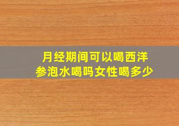 月经期间可以喝西洋参泡水喝吗女性喝多少