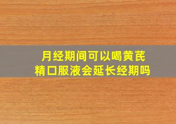 月经期间可以喝黄芪精口服液会延长经期吗