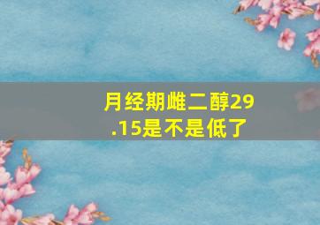 月经期雌二醇29.15是不是低了