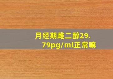 月经期雌二醇29.79pg/ml正常嘛