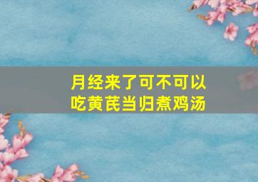 月经来了可不可以吃黄芪当归煮鸡汤