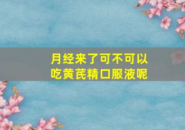 月经来了可不可以吃黄芪精口服液呢