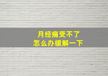 月经痛受不了怎么办缓解一下