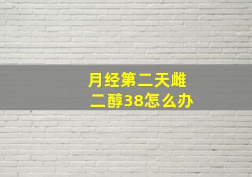 月经第二天雌二醇38怎么办