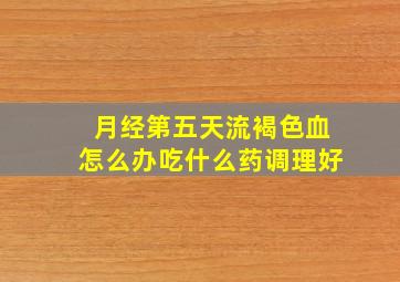 月经第五天流褐色血怎么办吃什么药调理好