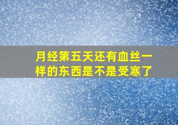 月经第五天还有血丝一样的东西是不是受寒了