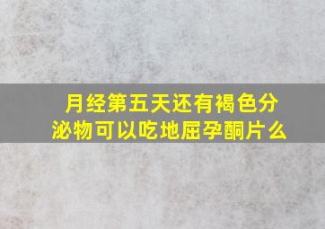 月经第五天还有褐色分泌物可以吃地屈孕酮片么