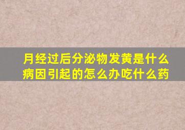 月经过后分泌物发黄是什么病因引起的怎么办吃什么药