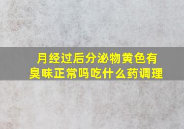 月经过后分泌物黄色有臭味正常吗吃什么药调理